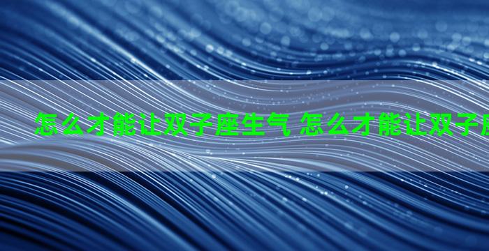 怎么才能让双子座生气 怎么才能让双子座生气起来